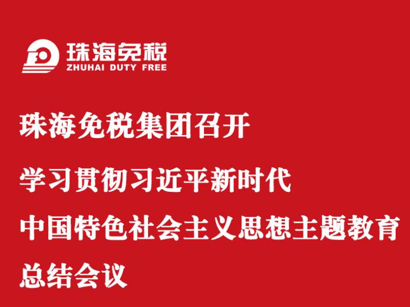 珠海免稅集團(tuán)召開學(xué)習(xí)貫徹習(xí)近平新時(shí)代中國特色社會(huì)主義思想主題教育總結(jié)會(huì)議